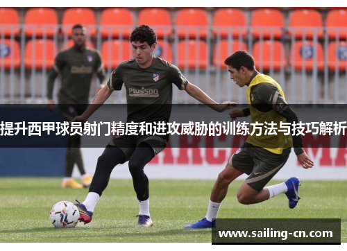 提升西甲球员射门精度和进攻威胁的训练方法与技巧解析
