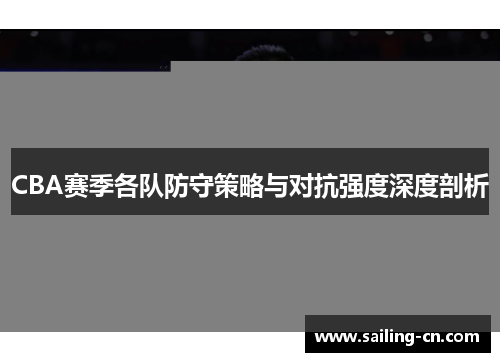 CBA赛季各队防守策略与对抗强度深度剖析